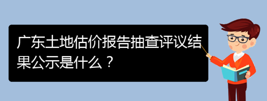 广东土地估价报告抽查评议结果公示是什么？(图1)