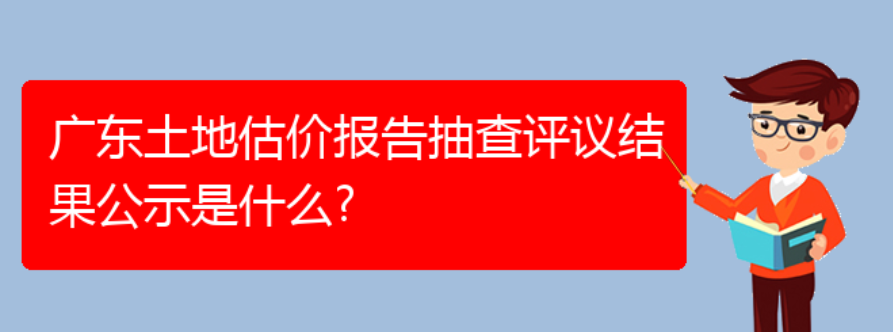 广东土地估价报告抽查评议结果公示是什么（广州估价报告质量抽查评议结果）(图1)